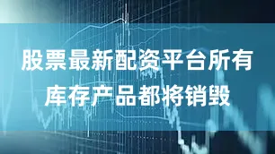 股票最新配资平台所有库存产品都将销毁
