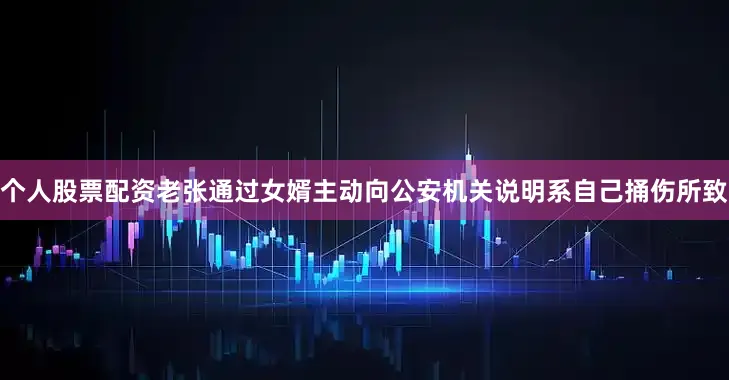 个人股票配资老张通过女婿主动向公安机关说明系自己捅伤所致