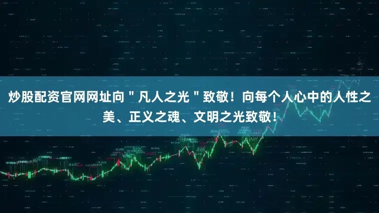 炒股配资官网网址向＂凡人之光＂致敬！向每个人心中的人性之美、正义之魂、文明之光致敬！