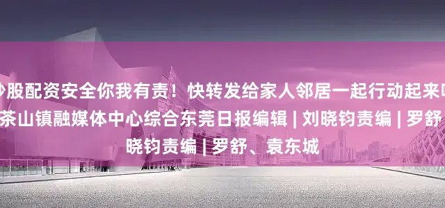 炒股配资安全你我有责！快转发给家人邻居一起行动起来吧！来源 | 茶山镇融媒体中心综合东莞日报编辑 | 刘晓钧责编 | 罗舒、袁东城