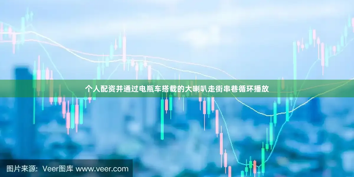 个人配资并通过电瓶车搭载的大喇叭走街串巷循环播放