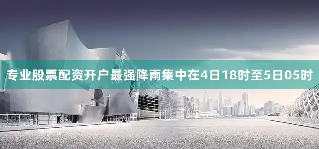 专业股票配资开户最强降雨集中在4日18时至5日05时