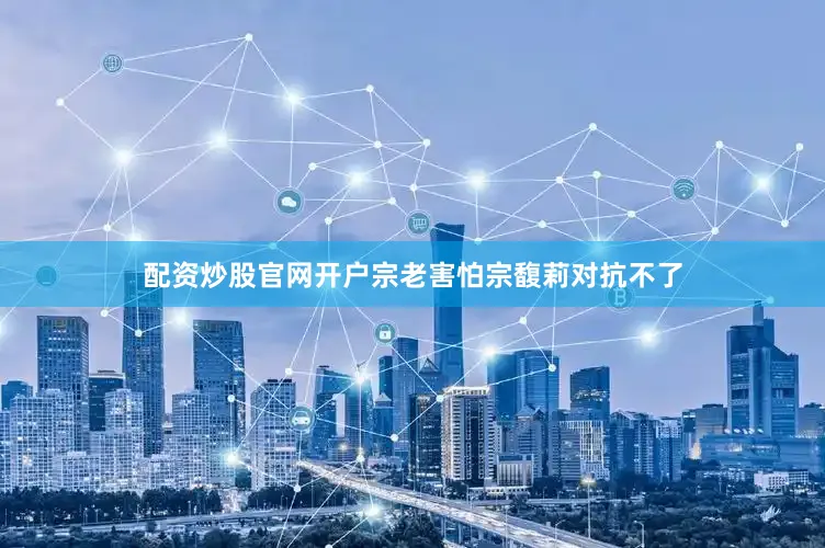 配资炒股官网开户宗老害怕宗馥莉对抗不了