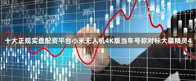 十大正规实盘配资平台小米无人机4K版当年号称对标大疆精灵4