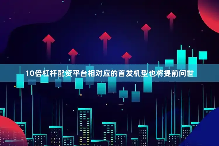 10倍杠杆配资平台相对应的首发机型也将提前问世