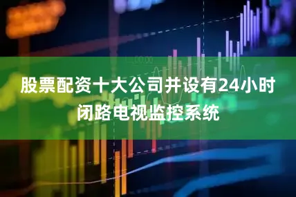 股票配资十大公司并设有24小时闭路电视监控系统