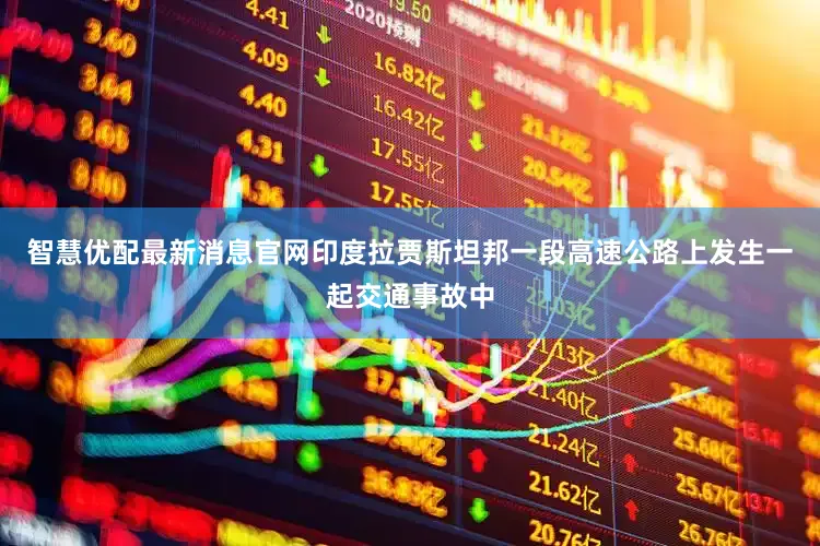 智慧优配最新消息官网印度拉贾斯坦邦一段高速公路上发生一起交通事故中