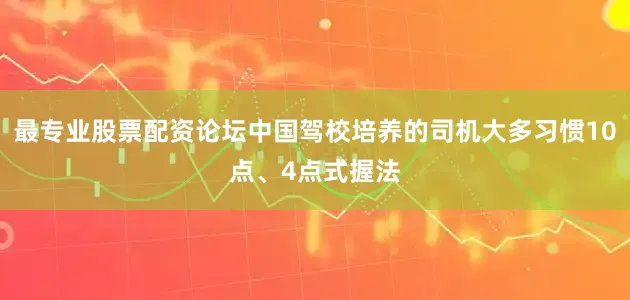 最专业股票配资论坛中国驾校培养的司机大多习惯10点、4点式握法