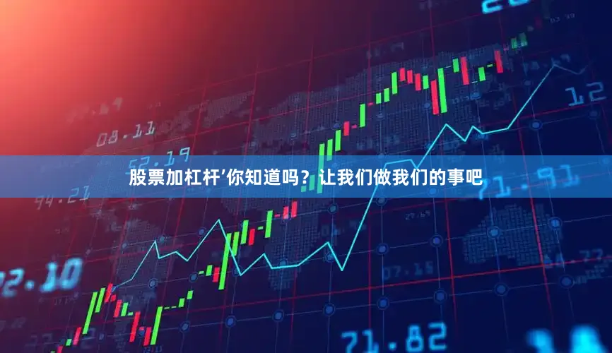 股票加杠杆’你知道吗？让我们做我们的事吧