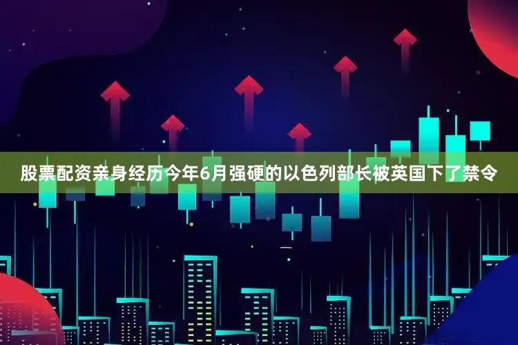 股票配资亲身经历今年6月强硬的以色列部长被英国下了禁令