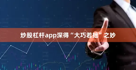 炒股杠杆app深得“大巧若拙”之妙